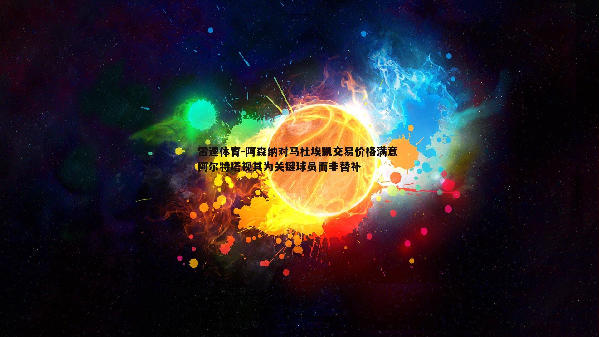 阿森纳对马杜埃凯交易价格满意 阿尔特塔视其为关键球员而非替补