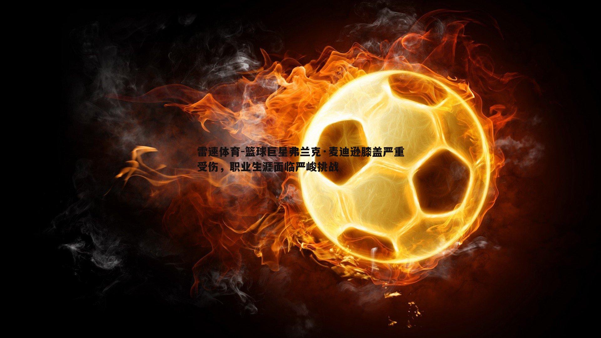 篮球巨星弗兰克·麦迪逊膝盖严重受伤，职业生涯面临严峻挑战