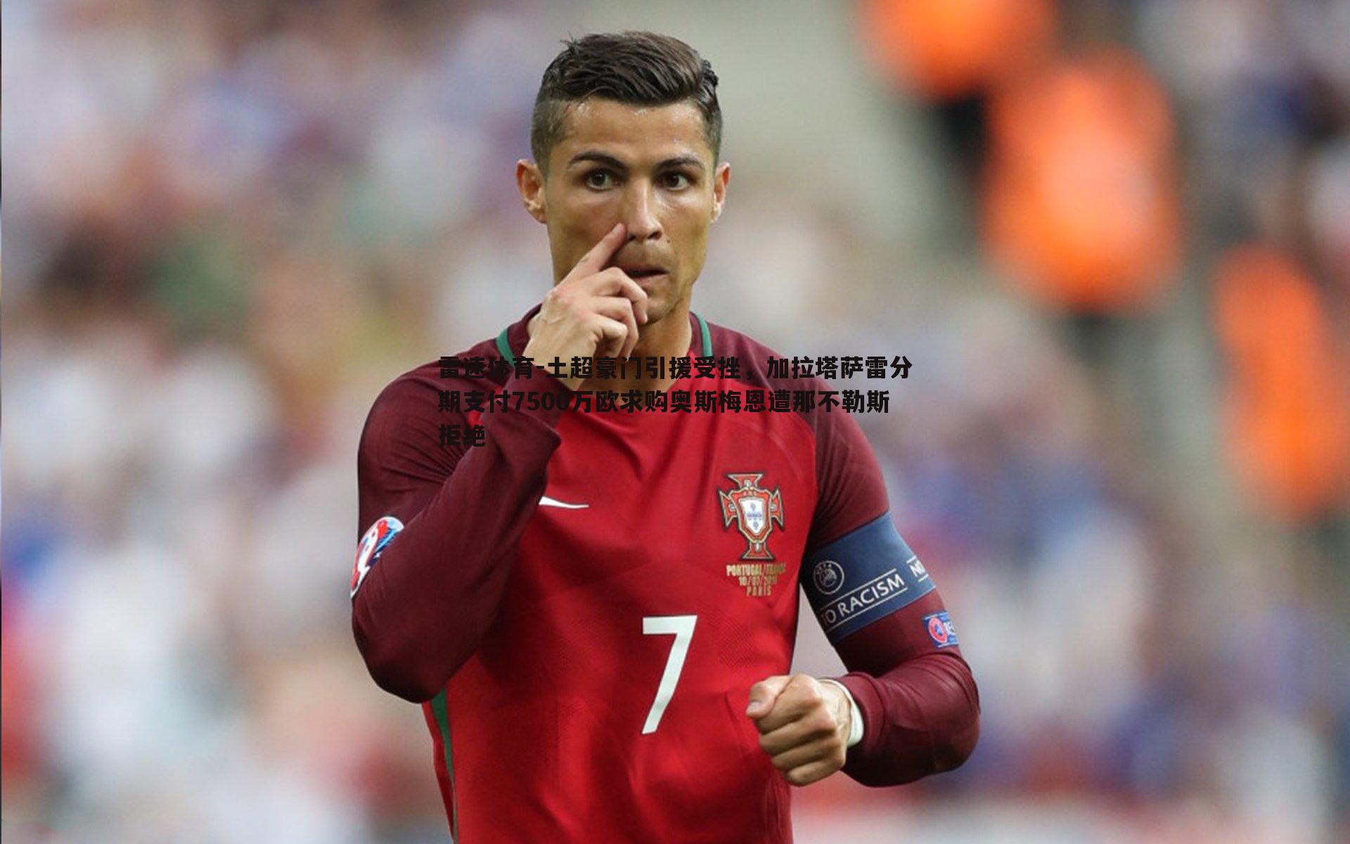 土超豪门引援受挫，加拉塔萨雷分期支付7500万欧求购奥斯梅恩遭那不勒斯拒绝