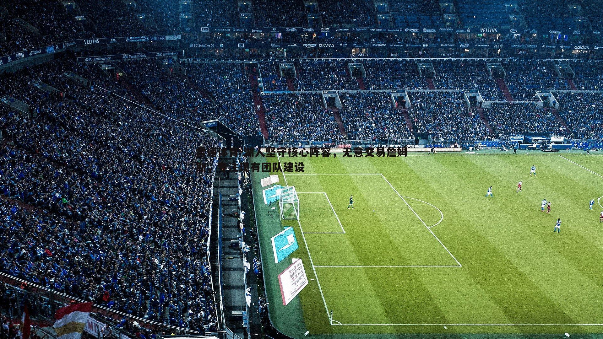 湖人坚守核心阵容，无意交易詹姆斯，专注现有团队建设