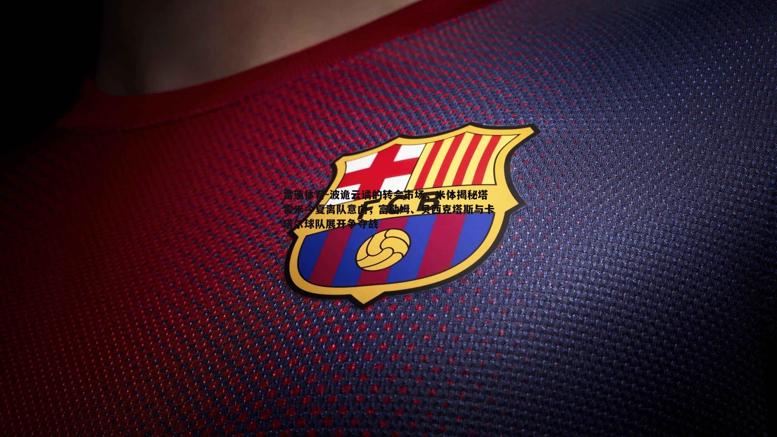 波诡云谲的转会市场，米体揭秘塔雷米今夏离队意向，富勒姆、贝西克塔斯与卡塔尔球队展开争夺战